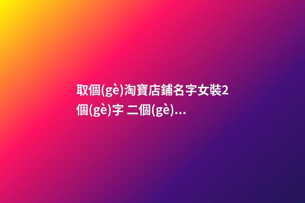 取個(gè)淘寶店鋪名字女裝2個(gè)字 二個(gè)字的女裝店名-第1張-店鋪起名-玄機(jī)派